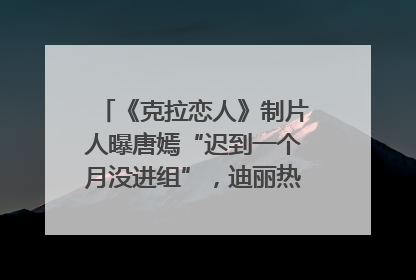 《克拉恋人》制片人曝唐嫣“迟到一个月没进组”，迪丽热巴险些被替换！刚刚，唐嫣方最新发声