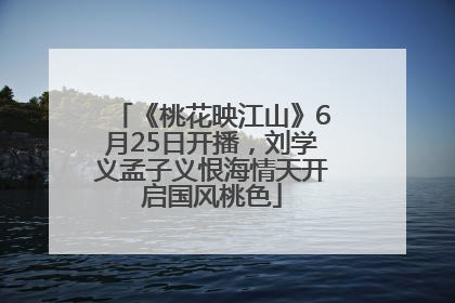 《桃花映江山》6月25日开播，刘学义孟子义恨海情天开启国风桃色