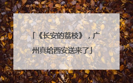 《长安的荔枝》，广州真给西安送来了
