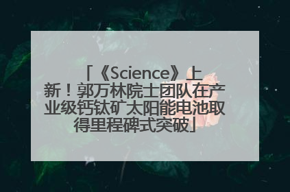 《Science》上新！郭万林院士团队在产业级钙钛矿太阳能电池取得里程碑式突破