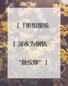 「班组现场」深夜为钢轨“做按摩”