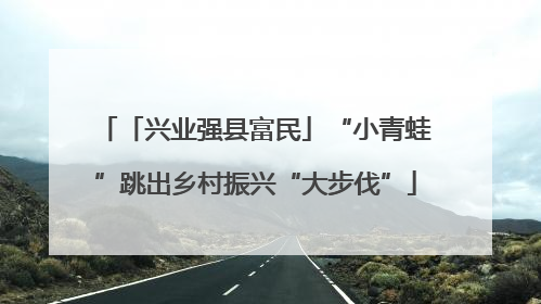 「兴业强县富民」“小青蛙”跳出乡村振兴“大步伐”