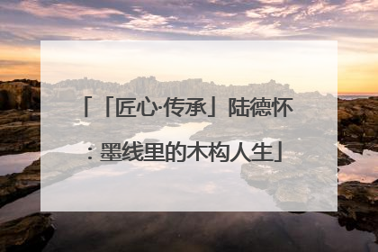 「匠心·传承」陆德怀：墨线里的木构人生