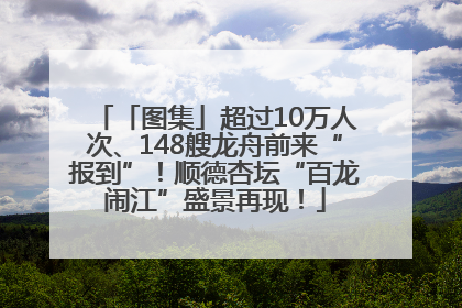 「图集」超过10万人次、148艘龙舟前来“报到”！顺德杏坛“百龙闹江”盛景再现！