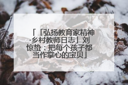 「弘扬教育家精神·乡村教师日志」刘惊蛰：把每个孩子都当作掌心的宝贝