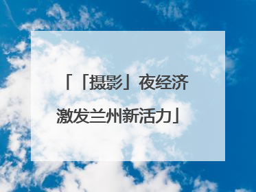 「摄影」夜经济激发兰州新活力