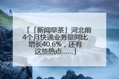 「新闻早茶」河北前4个月快递业务量同比增长40.6%，还有这些热点……