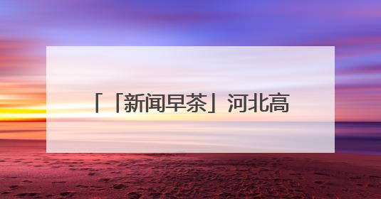「新闻早茶」河北高速交警发布端午假期出行“避堵指南”，还有这些热点……