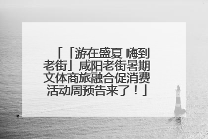「游在盛夏 嗨到老街」咸阳老街暑期文体商旅融合促消费活动周预告来了！