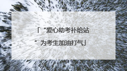 “爱心助考补给站”为考生加油打气