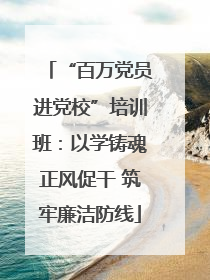 “百万党员进党校”培训班：以学铸魂正风促干 筑牢廉洁防线