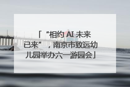 “相约 AI 未来已来”，南京市致远幼儿园举办六一游园会