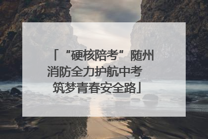 “硬核陪考”随州消防全力护航中考 筑梦青春安全路