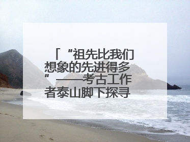 “祖先比我们想象的先进得多”——考古工作者泰山脚下探寻中华文明起源