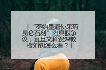 “秦始皇遣使采药昆仑石刻”陷真假争议，复旦文科资深教授刘钊怎么看？