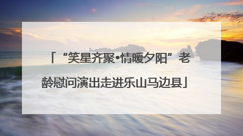 “笑星齐聚•情暖夕阳”老龄慰问演出走进乐山马边县