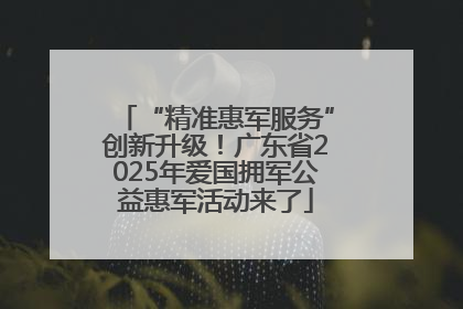 “精准惠军服务”创新升级！广东省2025年爱国拥军公益惠军活动来了