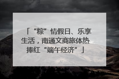 “粽”情假日、乐享生活，南通文商旅体热捧红“端午经济”