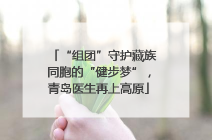 “组团”守护藏族同胞的“健步梦”，青岛医生再上高原