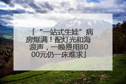 “一站式生娃”病房爆满！配灯光和海浪声，一晚费用8000元仍一床难求
