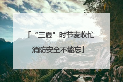 “三夏”时节麦收忙 消防安全不能忘