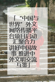 “中国与世界”外文网络传播平台项目启动 汇聚合力讲好中国故事 推进中外文明交流互鉴