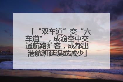 “双车道”变“六车道”，成渝空中交通航路扩容，成都出港航班延误或减少