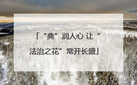 “典”润人心 让“法治之花”常开长盛