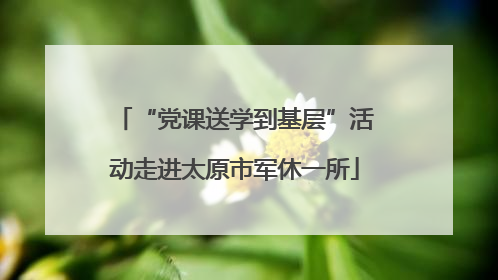 “党课送学到基层”活动走进太原市军休一所