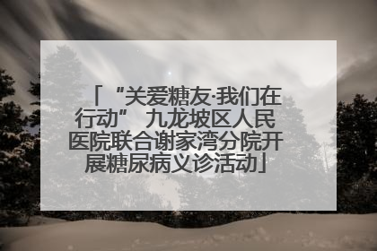“关爱糖友·我们在行动” 九龙坡区人民医院联合谢家湾分院开展糖尿病义诊活动