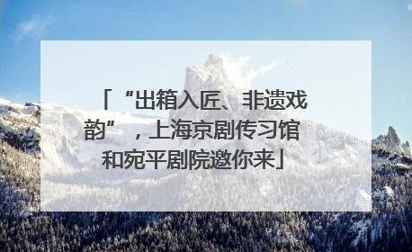 “出箱入匠、非遗戏韵”，上海京剧传习馆和宛平剧院邀你来