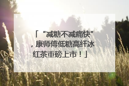 “减糖不减痛快”，康师傅低糖高纤冰红茶重磅上市！