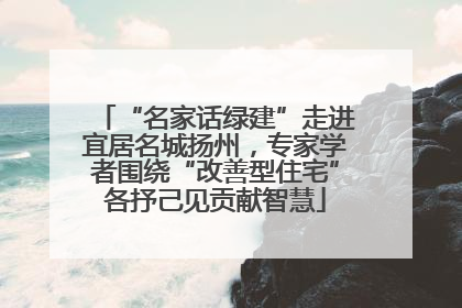 “名家话绿建”走进宜居名城扬州，专家学者围绕“改善型住宅”各抒己见贡献智慧