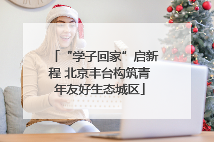 “学子回家”启新程 北京丰台构筑青年友好生态城区