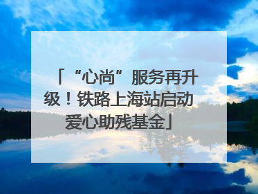 “心尚”服务再升级！铁路上海站启动爱心助残基金