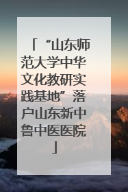 “山东师范大学中华文化教研实践基地”落户山东新中鲁中医医院