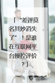 “差评莫名其妙消失了”！是谁在互联网平台操控评价？