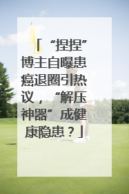 “捏捏”博主自曝患癌退圈引热议，“解压神器”成健康隐患？