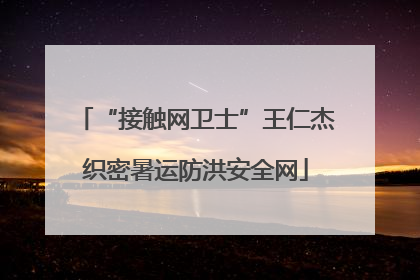 “接触网卫士”王仁杰织密暑运防洪安全网