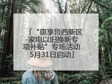 “惠享鲁西新区-家电以旧换新专项补贴”专场活动5月31日启动