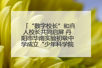 “数字校长”和真人校长共同启屏 丹阳市华南实验初级中学成立“少年科学院”共筑科技创新梦