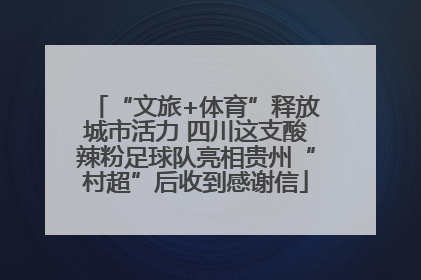 “文旅+体育”释放城市活力 四川这支酸辣粉足球队亮相贵州“村超”后收到感谢信