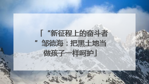 “新征程上的奋斗者”邹德海：把黑土地当做孩子一样呵护