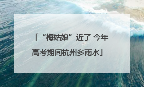 “梅姑娘”近了 今年高考期间杭州多雨水
