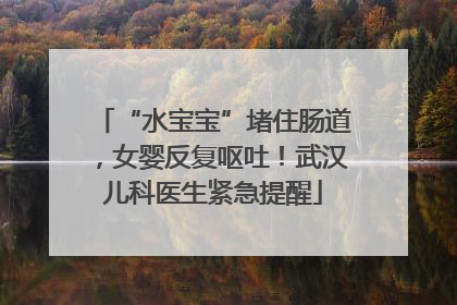 “水宝宝”堵住肠道，女婴反复呕吐！武汉儿科医生紧急提醒