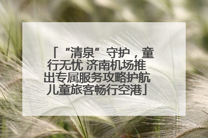 “清泉”守护，童行无忧 济南机场推出专属服务攻略护航儿童旅客畅行空港