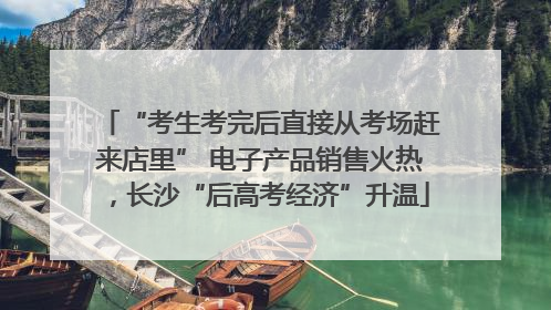 “考生考完后直接从考场赶来店里” 电子产品销售火热，长沙“后高考经济”升温