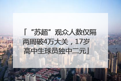“苏超”观众人数仅隔两周破4万大关，17岁高中生球员独中二元