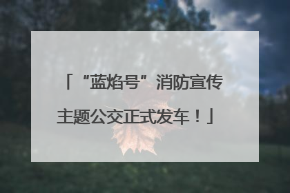“蓝焰号”消防宣传主题公交正式发车！
