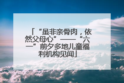 “虽非亲骨肉，依然父母心”——“六一”前夕多地儿童福利机构见闻